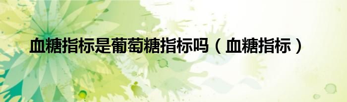 血糖指標(biāo)是葡萄糖指標(biāo)嗎（血糖指標(biāo)）
