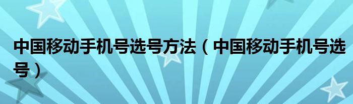 中國(guó)移動(dòng)手機(jī)號(hào)選號(hào)方法（中國(guó)移動(dòng)手機(jī)號(hào)選號(hào)）