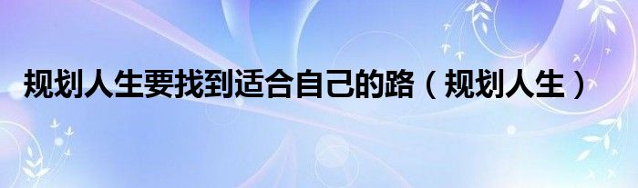 規(guī)劃人生要找到適合自己的路（規(guī)劃人生）