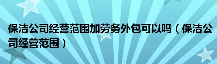 保潔公司經(jīng)營范圍加勞務(wù)外包可以嗎（保潔公司經(jīng)營范圍）