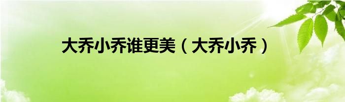 大喬小喬誰(shuí)更美（大喬小喬）