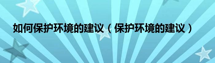 如何保護(hù)環(huán)境的建議（保護(hù)環(huán)境的建議）