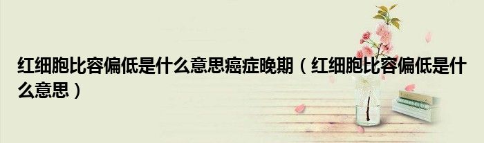紅細胞比容偏低是什么意思癌癥晚期（紅細胞比容偏低是什么意思）