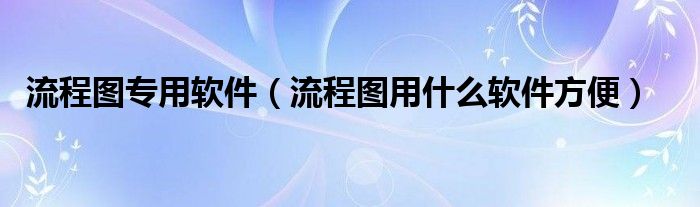 流程圖專用軟件（流程圖用什么軟件方便）