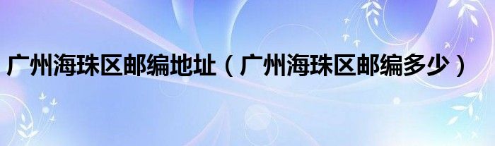 廣州海珠區(qū)郵編地址（廣州海珠區(qū)郵編多少）