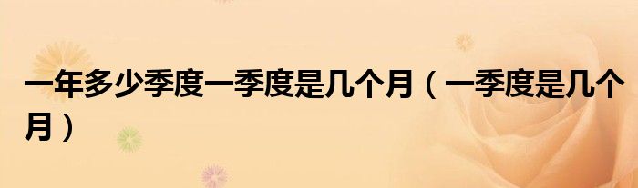 一年多少季度一季度是幾個(gè)月（一季度是幾個(gè)月）