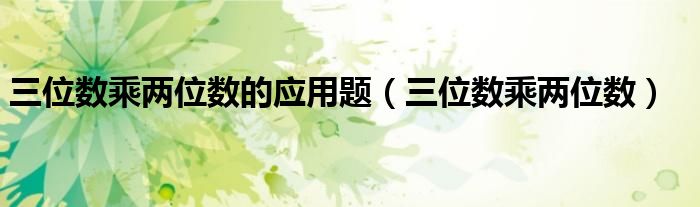 三位數(shù)乘兩位數(shù)的應(yīng)用題（三位數(shù)乘兩位數(shù)）