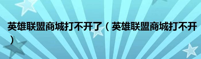 英雄聯(lián)盟商城打不開(kāi)了（英雄聯(lián)盟商城打不開(kāi)）