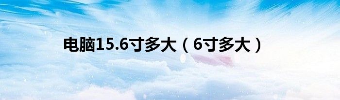 電腦15.6寸多大（6寸多大）