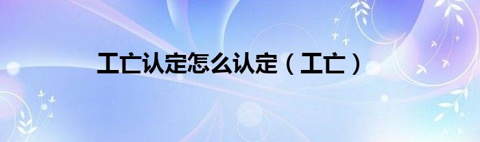 工亡認定怎么認定（工亡）