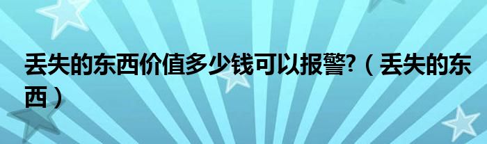 丟失的東西價(jià)值多少錢(qián)可以報(bào)警?（丟失的東西）