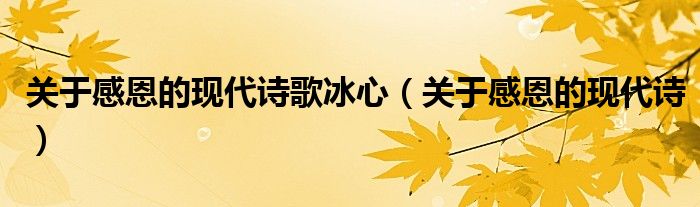 關(guān)于感恩的現(xiàn)代詩(shī)歌冰心（關(guān)于感恩的現(xiàn)代詩(shī)）