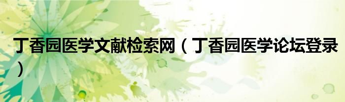 丁香園醫(yī)學文獻檢索網(wǎng)（丁香園醫(yī)學論壇登錄）