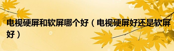 電視硬屏和軟屏哪個(gè)好（電視硬屏好還是軟屏好）
