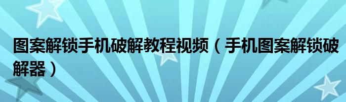 圖案解鎖手機(jī)破解教程視頻（手機(jī)圖案解鎖破解器）
