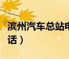 濱州汽車總站電話號碼查詢（濱州汽車總站電話）