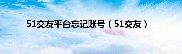 51交友平臺忘記賬號（51交友）