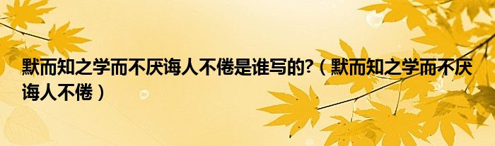 默而知之學(xué)而不厭誨人不倦是誰(shuí)寫的?（默而知之學(xué)而不厭誨人不倦）