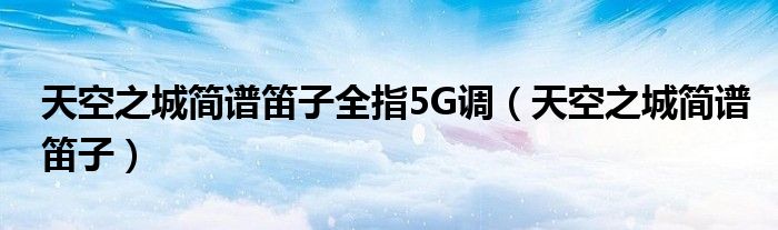 天空之城簡譜笛子全指5G調(diào)（天空之城簡譜笛子）