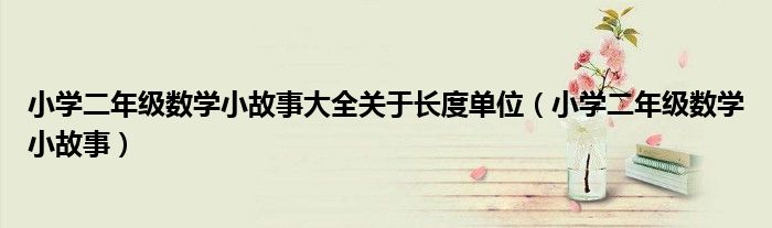小學(xué)二年級(jí)數(shù)學(xué)小故事大全關(guān)于長(zhǎng)度單位（小學(xué)二年級(jí)數(shù)學(xué)小故事）
