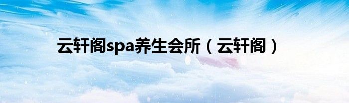 云軒閣spa養(yǎng)生會所（云軒閣）