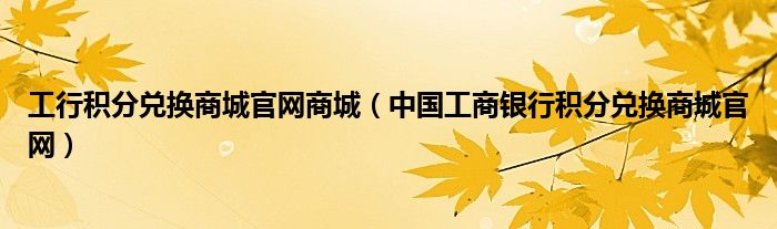 工行積分兌換商城官網(wǎng)商城（中國工商銀行積分兌換商城官網(wǎng)）