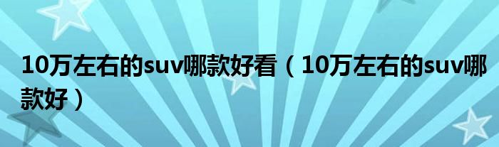 10萬左右的suv哪款好看（10萬左右的suv哪款好）