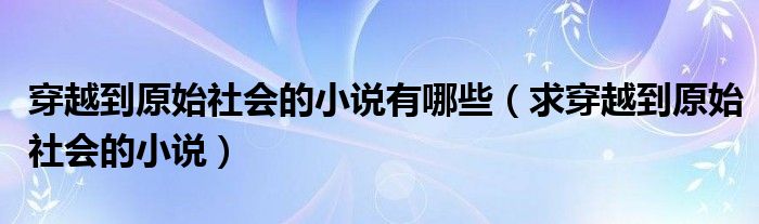 穿越到原始社會的小說有哪些（求穿越到原始社會的小說）
