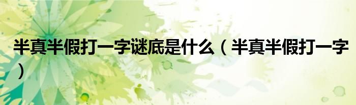 半真半假打一字謎底是什么（半真半假打一字）