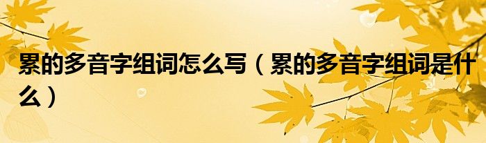 累的多音字組詞怎么寫（累的多音字組詞是什么）