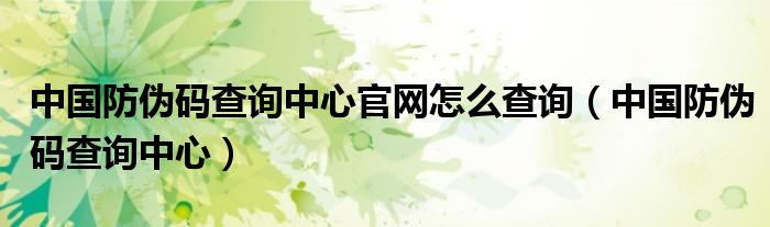 中國防偽碼查詢中心官網(wǎng)怎么查詢（中國防偽碼查詢中心）