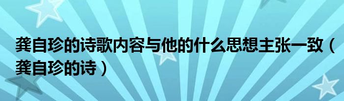 龔自珍的詩歌內(nèi)容與他的什么思想主張一致（龔自珍的詩）