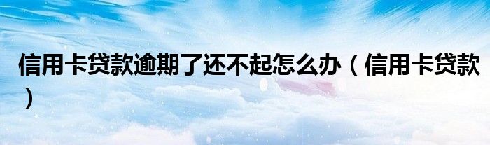 信用卡貸款逾期了還不起怎么辦（信用卡貸款）