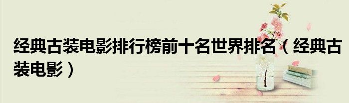 經(jīng)典古裝電影排行榜前十名世界排名（經(jīng)典古裝電影）