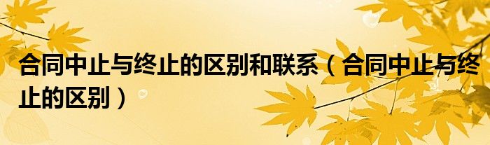 合同中止與終止的區(qū)別和聯(lián)系（合同中止與終止的區(qū)別）
