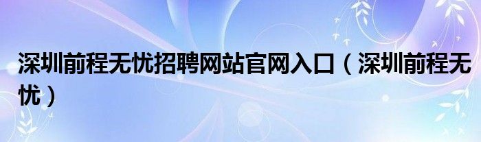 深圳前程無憂招聘網(wǎng)站官網(wǎng)入口（深圳前程無憂）