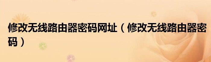 修改無線路由器密碼網(wǎng)址（修改無線路由器密碼）
