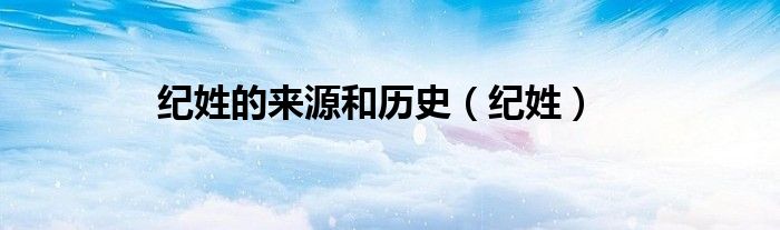 紀(jì)姓的來源和歷史（紀(jì)姓）