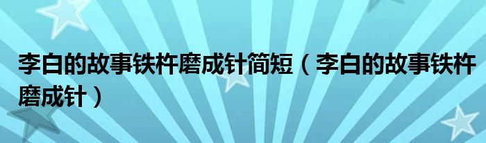 李白的故事鐵杵磨成針簡短（李白的故事鐵杵磨成針）