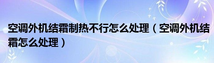 空調(diào)外機(jī)結(jié)霜制熱不行怎么處理（空調(diào)外機(jī)結(jié)霜怎么處理）