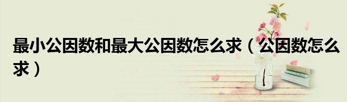 最小公因數(shù)和最大公因數(shù)怎么求（公因數(shù)怎么求）