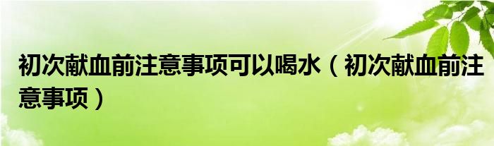 初次獻血前注意事項可以喝水（初次獻血前注意事項）