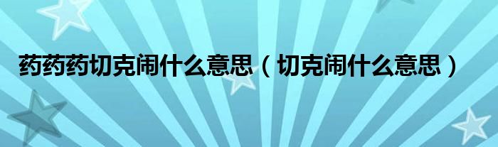 藥藥藥切克鬧什么意思（切克鬧什么意思）