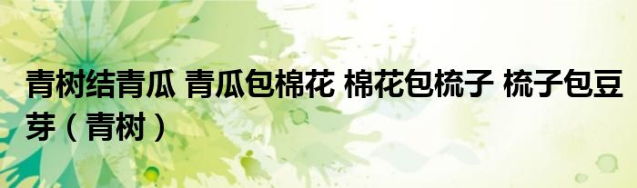 青樹(shù)結(jié)青瓜 青瓜包棉花 棉花包梳子 梳子包豆芽（青樹(shù)）