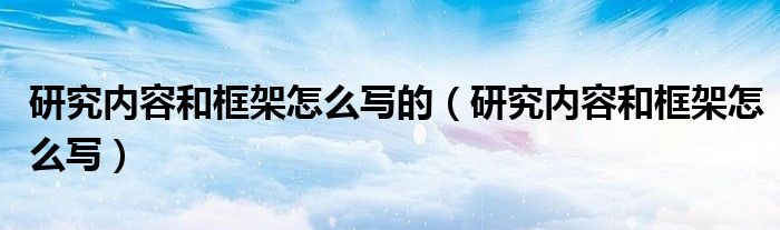 研究內(nèi)容和框架怎么寫的（研究內(nèi)容和框架怎么寫）
