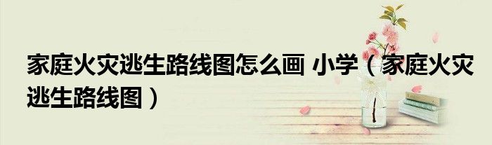 家庭火災逃生路線圖怎么畫 小學（家庭火災逃生路線圖）