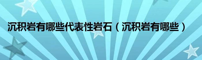 沉積巖有哪些代表性巖石（沉積巖有哪些）