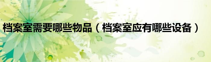 檔案室需要哪些物品（檔案室應有哪些設備）