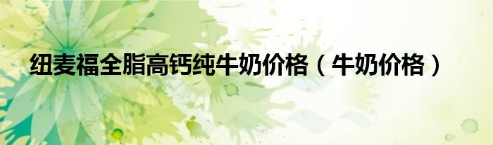 紐麥福全脂高鈣純牛奶價格（牛奶價格）