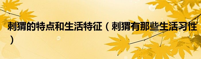 刺猬的特點和生活特征（刺猬有那些生活習性）
